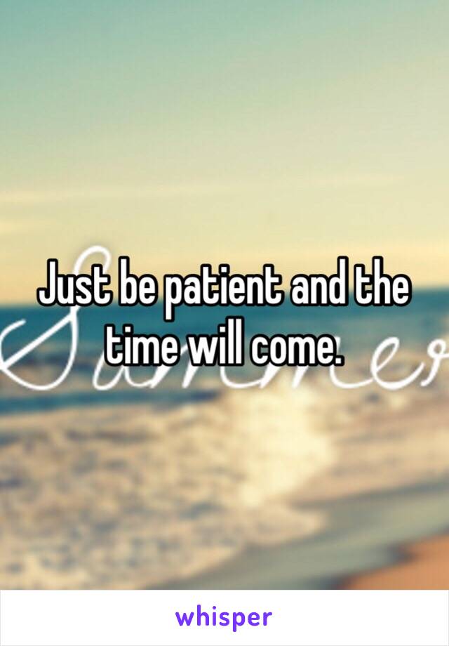 Just be patient and the time will come. 