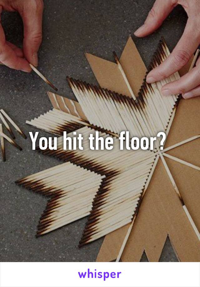 You hit the floor? 