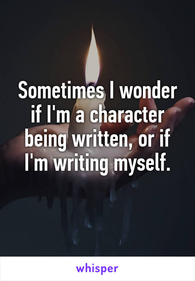 Sometimes I wonder if I'm a character being written, or if I'm writing myself.
