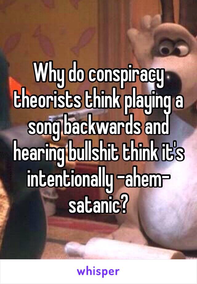 Why do conspiracy theorists think playing a song backwards and hearing bullshit think it's intentionally -ahem- satanic? 