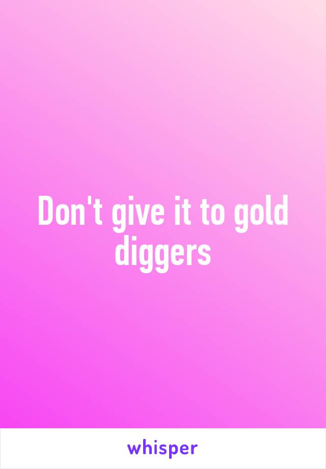 Don't give it to gold diggers