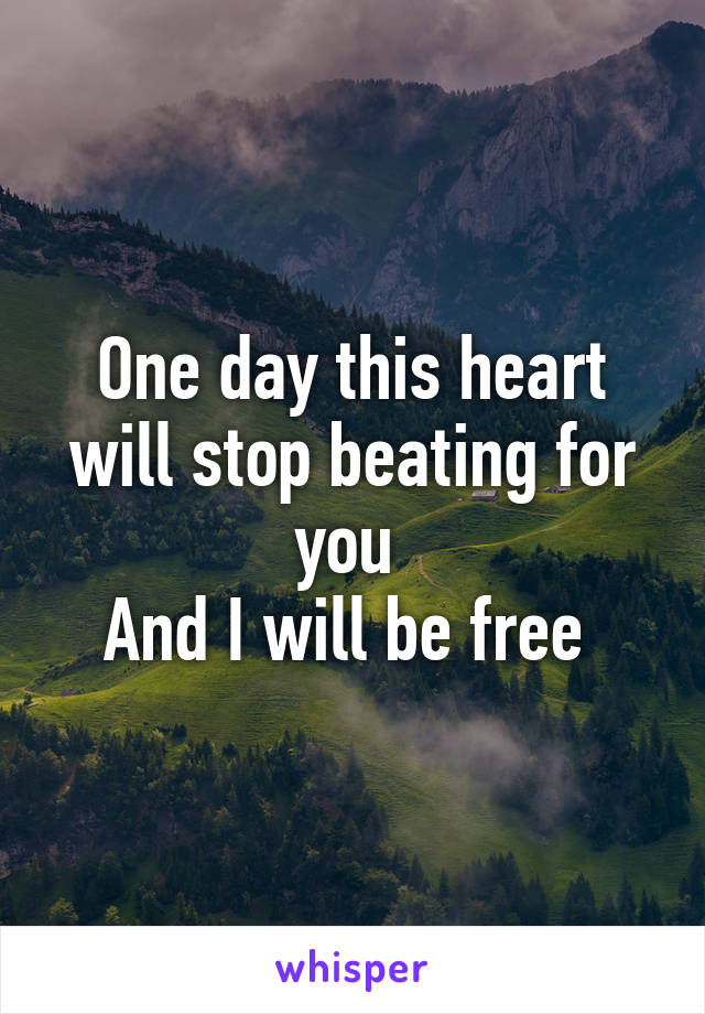 One day this heart will stop beating for you 
And I will be free 
