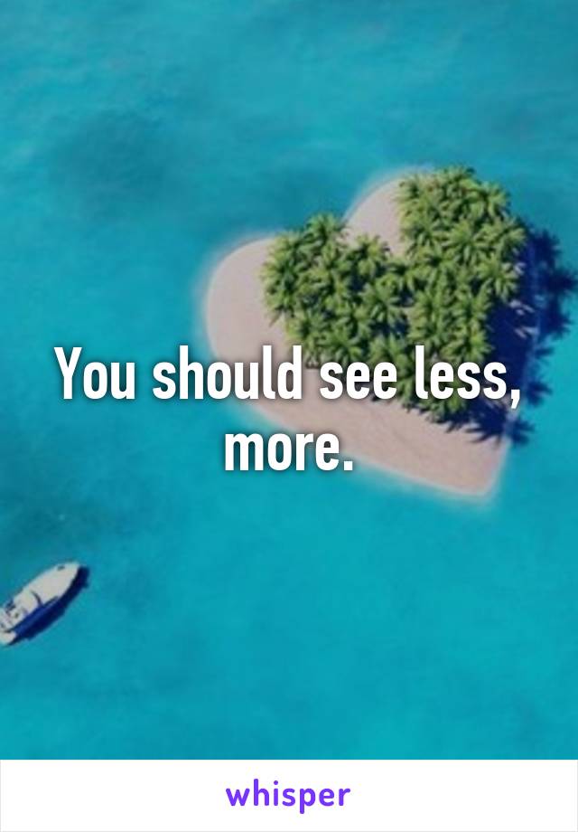 You should see less, more.