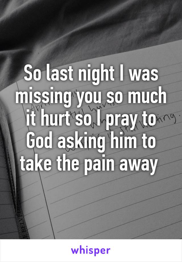 So last night I was missing you so much it hurt so I pray to God asking him to take the pain away 
