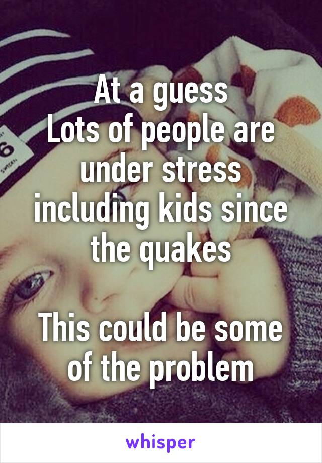 At a guess
Lots of people are under stress including kids since the quakes

This could be some of the problem
