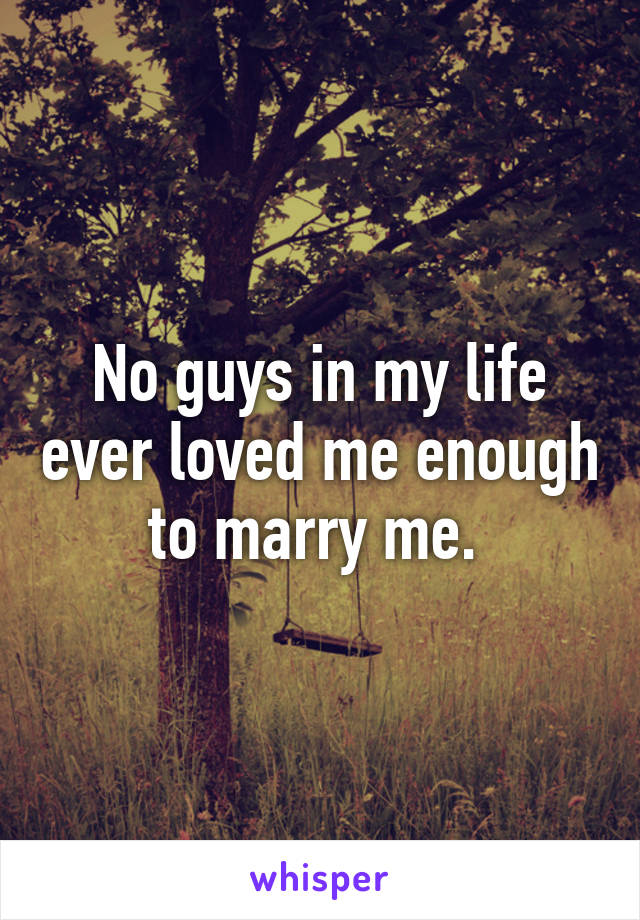 No guys in my life ever loved me enough to marry me. 