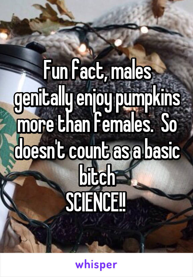 Fun fact, males genitally enjoy pumpkins more than females.  So doesn't count as a basic bitch
SCIENCE!! 