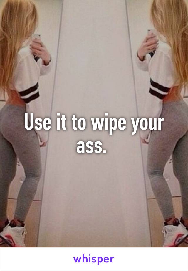 Use it to wipe your ass. 
