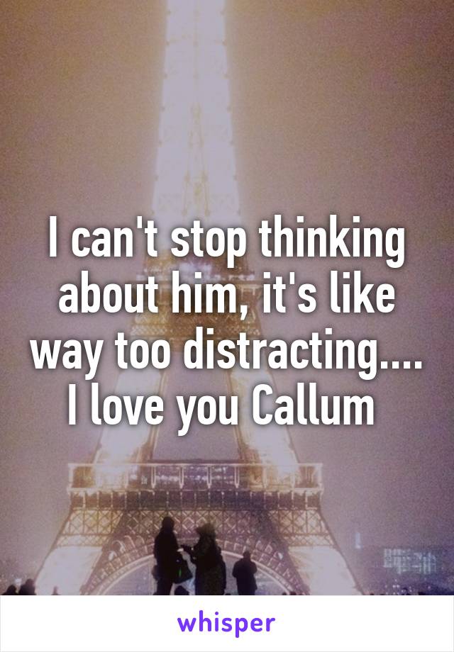 I can't stop thinking about him, it's like way too distracting....
I love you Callum 