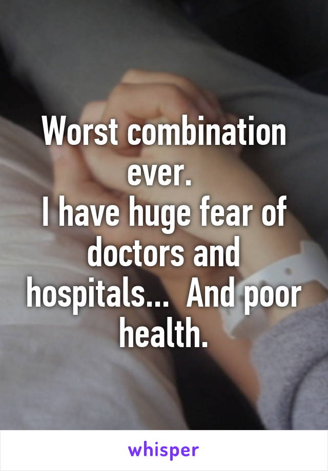 Worst combination ever. 
I have huge fear of doctors and hospitals...  And poor health.