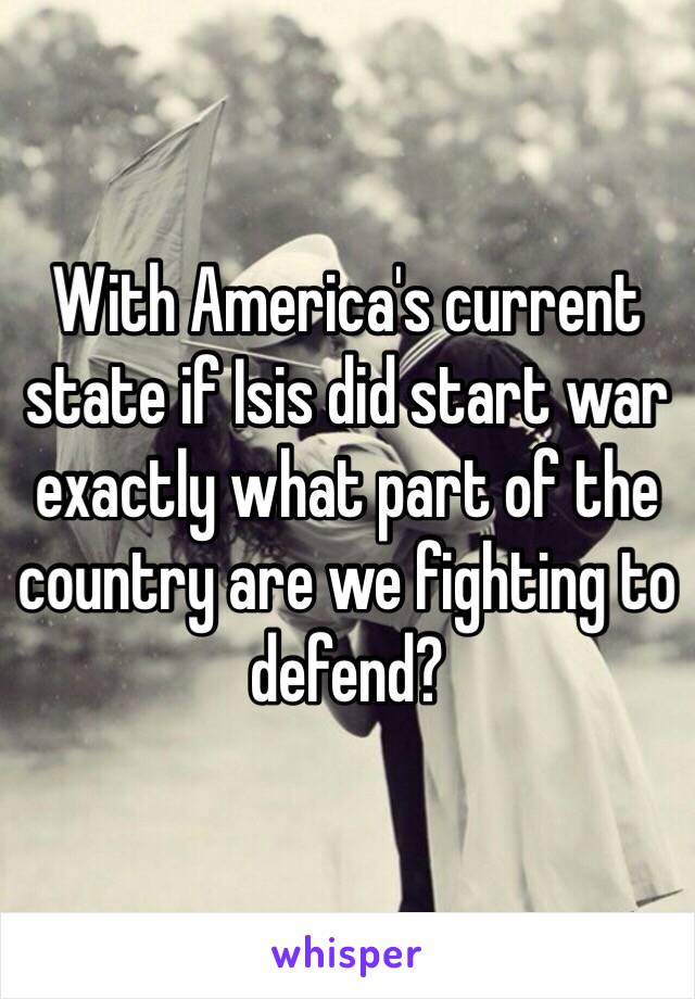 With America's current state if Isis did start war exactly what part of the country are we fighting to defend?