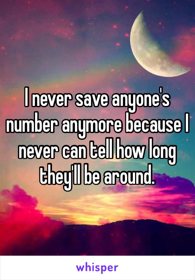 I never save anyone's number anymore because I never can tell how long they'll be around. 