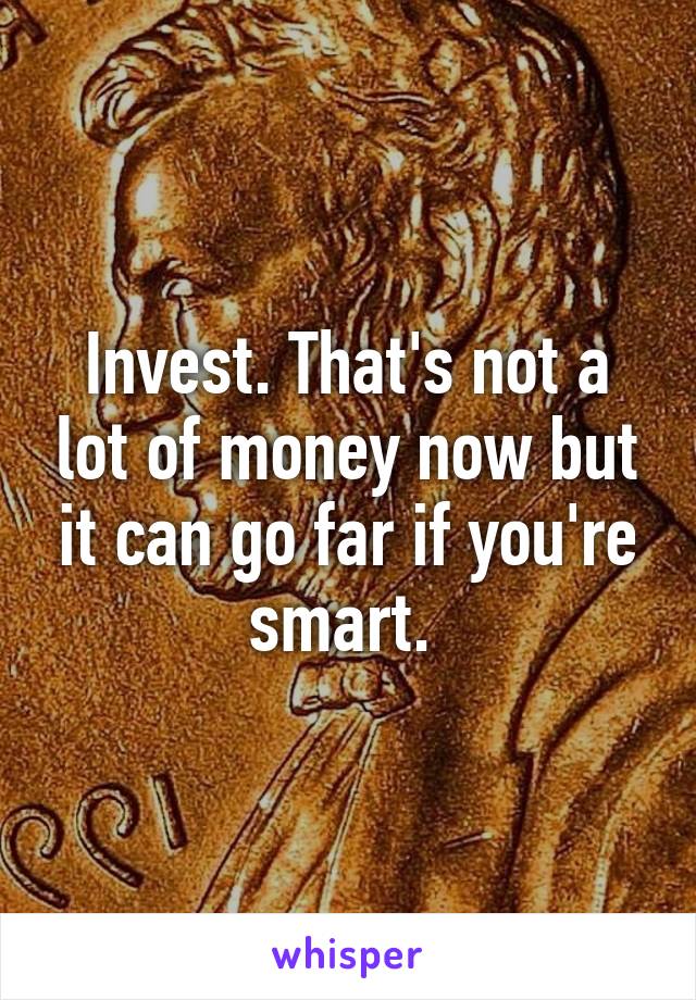 Invest. That's not a lot of money now but it can go far if you're smart. 