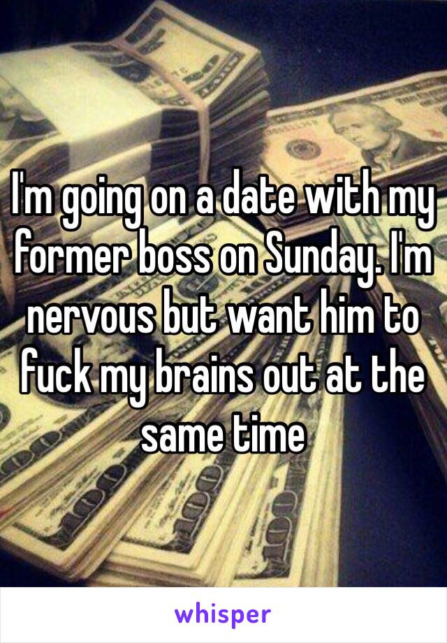I'm going on a date with my former boss on Sunday. I'm nervous but want him to fuck my brains out at the same time 