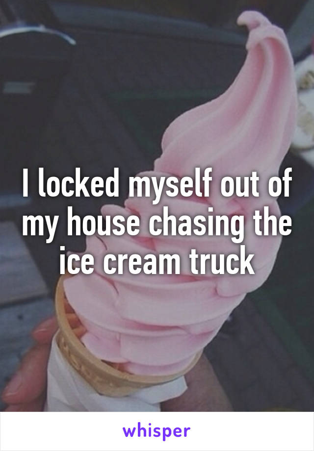 I locked myself out of my house chasing the ice cream truck