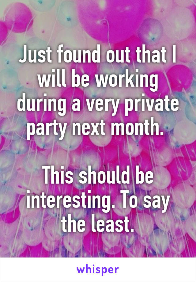 Just found out that I will be working during a very private party next month. 

This should be interesting. To say the least.