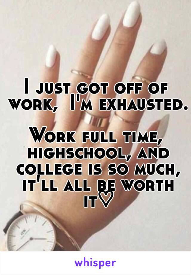 I just got off of work,  I'm exhausted.  
Work full time, highschool, and college is so much, it'll all be worth it♡