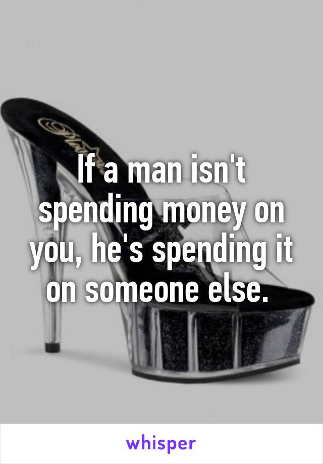 If a man isn't spending money on you, he's spending it on someone else. 