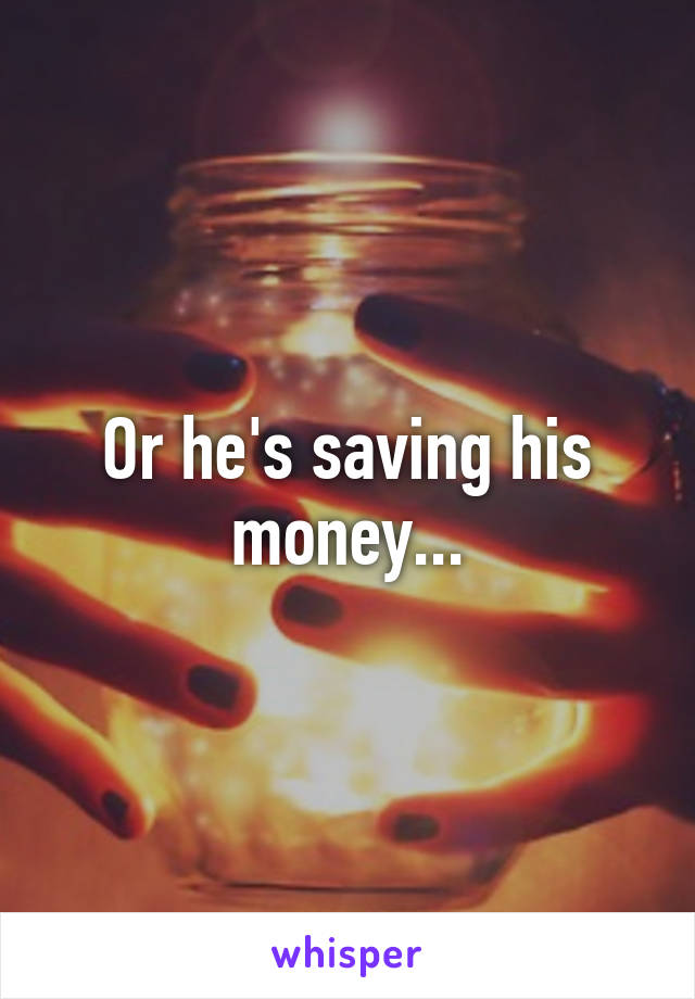 Or he's saving his money...