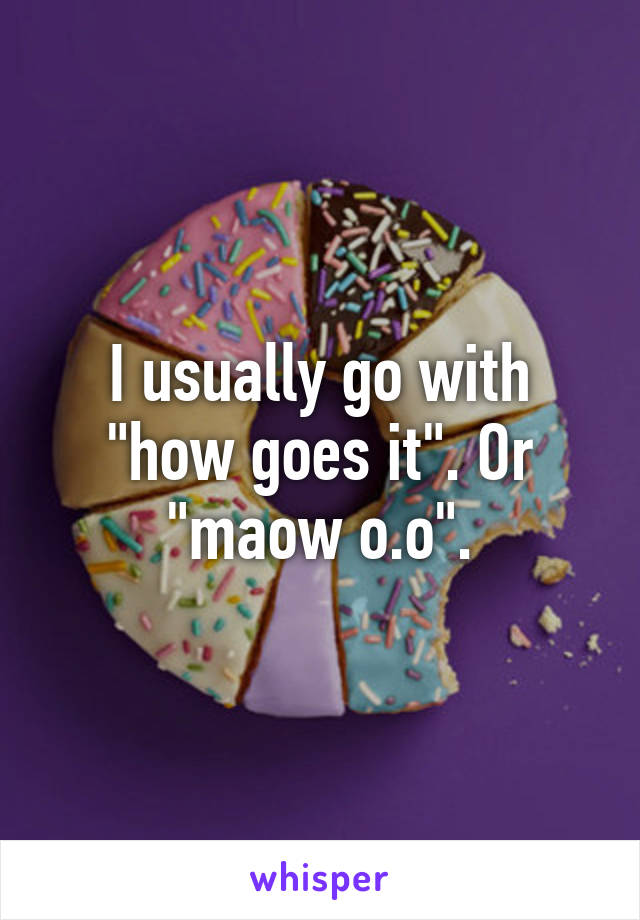 I usually go with "how goes it". Or "maow o.o".