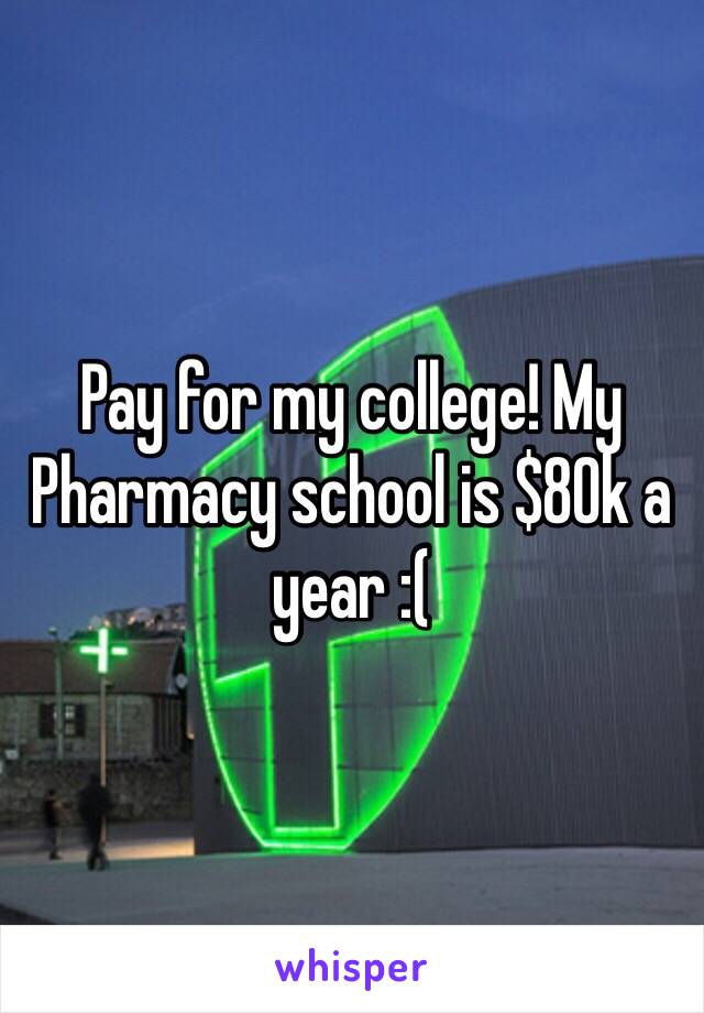 Pay for my college! My Pharmacy school is $80k a year :(