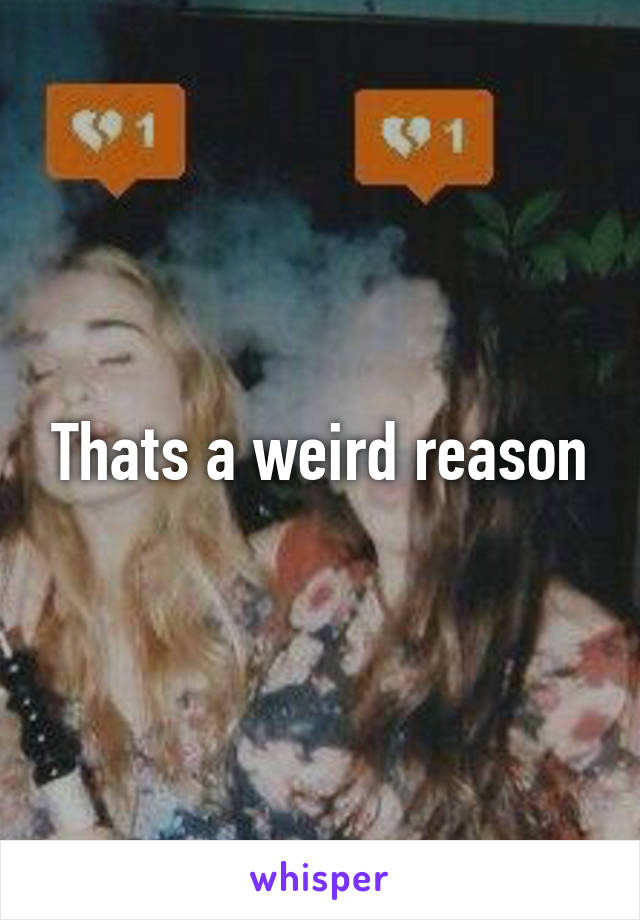 Thats a weird reason