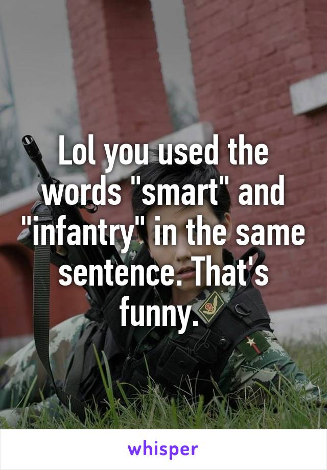 Lol you used the words "smart" and "infantry" in the same sentence. That's funny. 