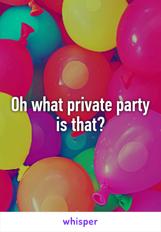 Oh what private party is that?