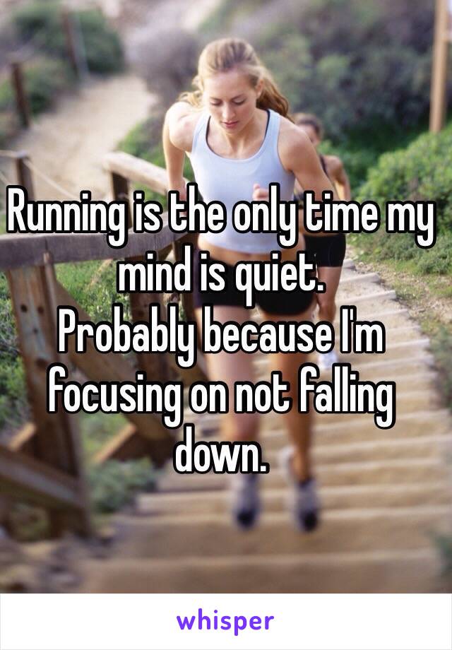 Running is the only time my mind is quiet. 
Probably because I'm focusing on not falling down.