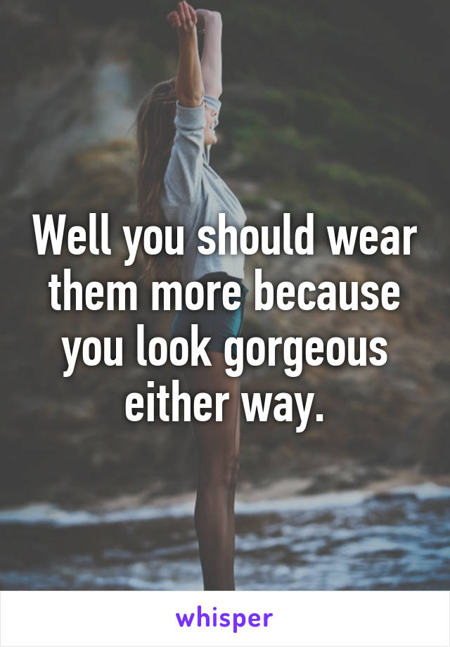 Well you should wear them more because you look gorgeous either way.
