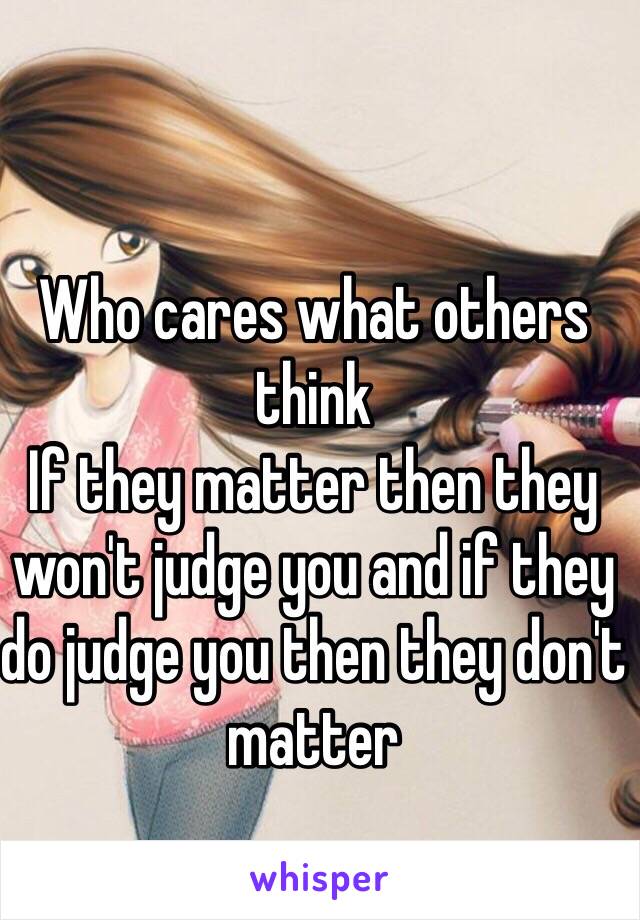 Who cares what others think
If they matter then they won't judge you and if they do judge you then they don't matter