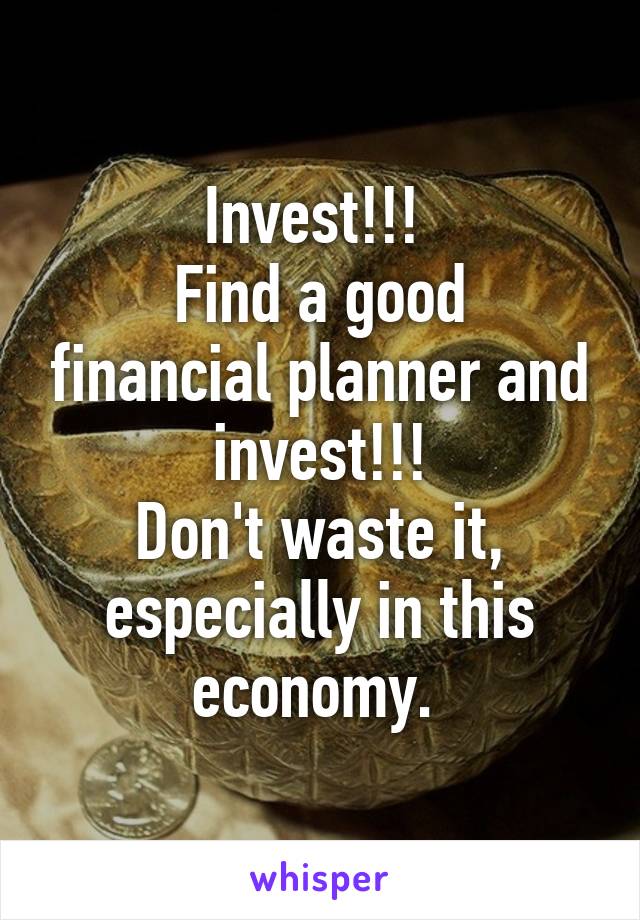 Invest!!! 
Find a good financial planner and invest!!!
Don't waste it, especially in this economy. 