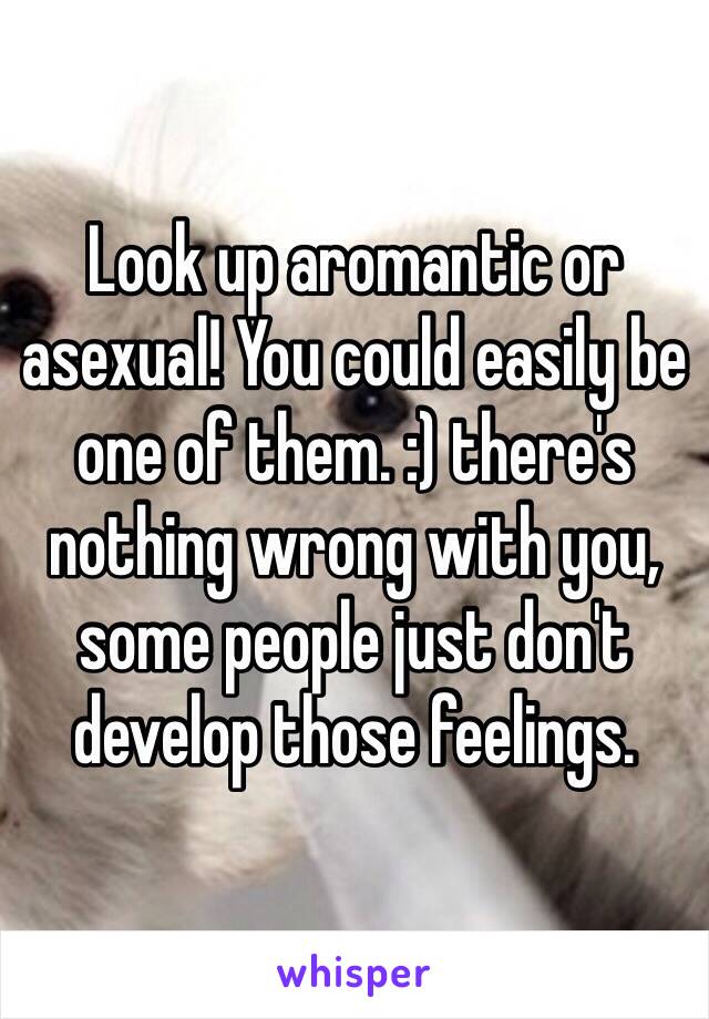 Look up aromantic or asexual! You could easily be one of them. :) there's nothing wrong with you, some people just don't develop those feelings.