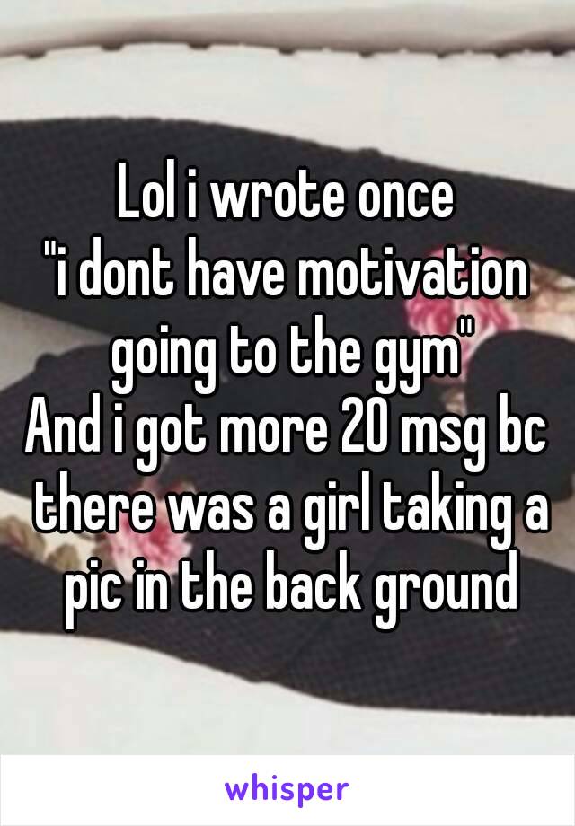 Lol i wrote once
"i dont have motivation going to the gym"
And i got more 20 msg bc there was a girl taking a pic in the back ground