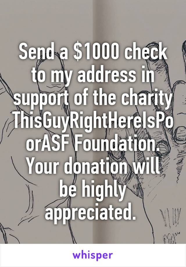 Send a $1000 check to my address in support of the charity ThisGuyRightHereIsPoorASF Foundation.
Your donation will be highly appreciated. 