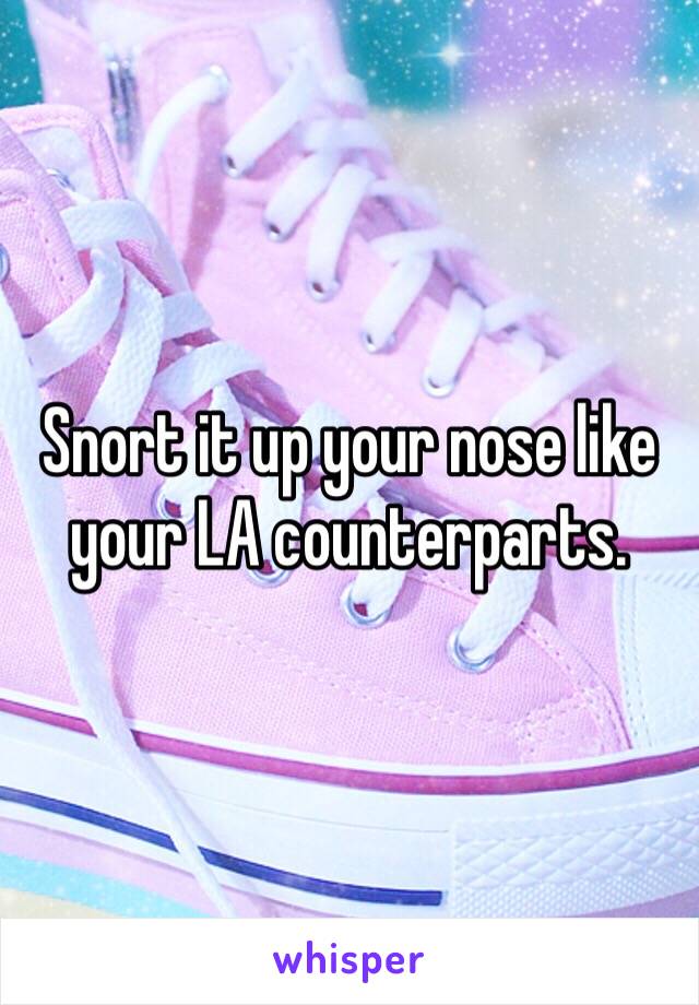 Snort it up your nose like your LA counterparts. 