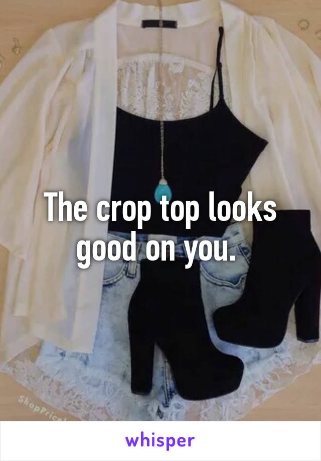 The crop top looks good on you. 