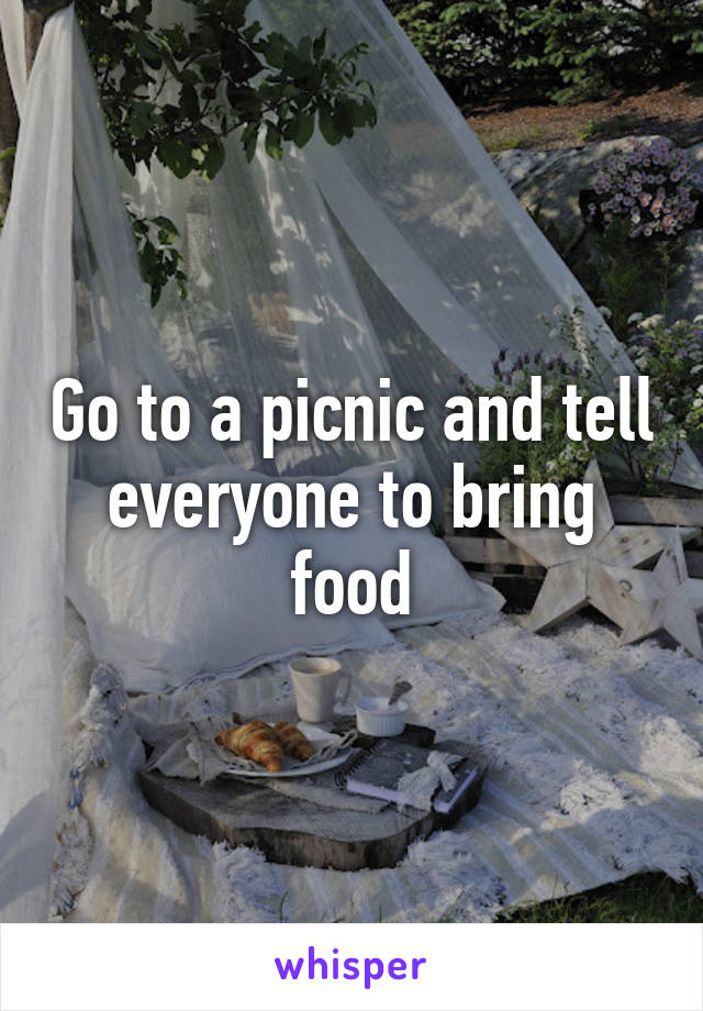 Go to a picnic and tell everyone to bring food