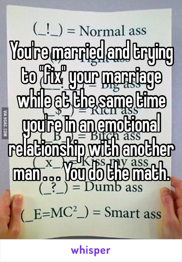You're married and trying to "fix" your marriage while at the same time you're in an emotional relationship with another man . . . You do the math.