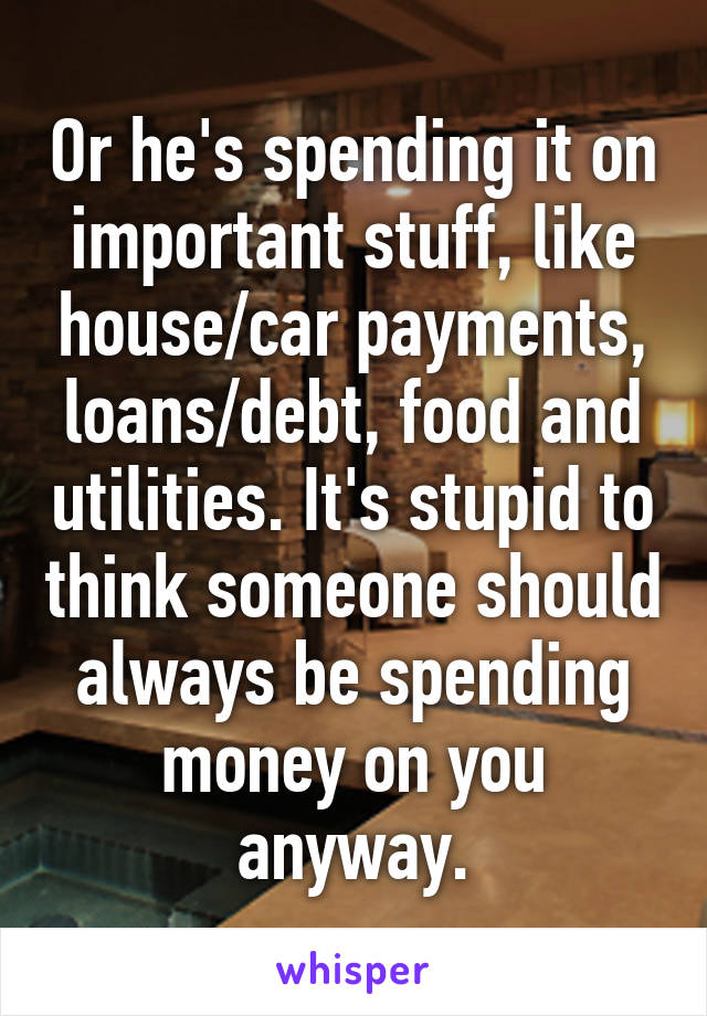 Or he's spending it on important stuff, like house/car payments, loans/debt, food and utilities. It's stupid to think someone should always be spending money on you anyway.