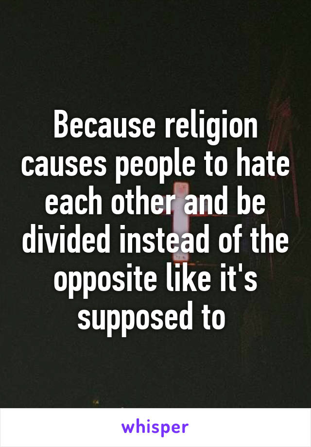 Because religion causes people to hate each other and be divided instead of the opposite like it's supposed to 
