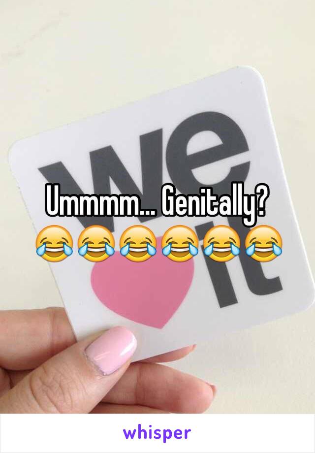 Ummmm... Genitally?
😂😂😂😂😂😂