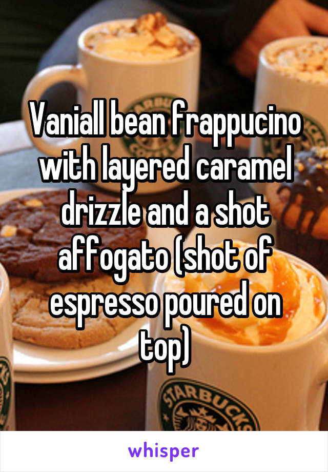 Vaniall bean frappucino with layered caramel drizzle and a shot affogato (shot of espresso poured on top)