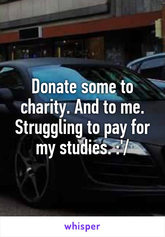 Donate some to charity. And to me. Struggling to pay for my studies. :'/