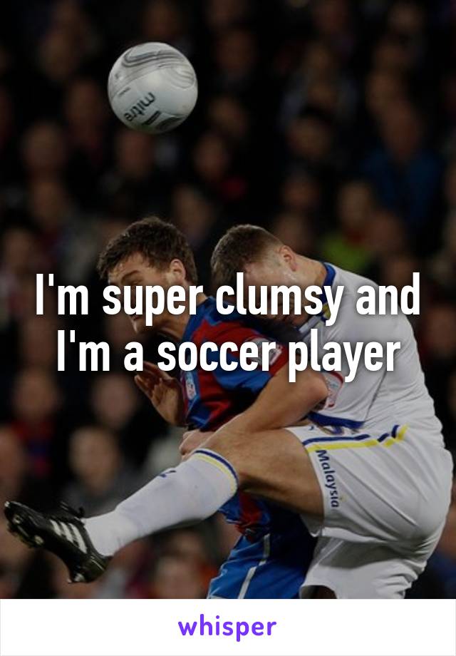 I'm super clumsy and I'm a soccer player