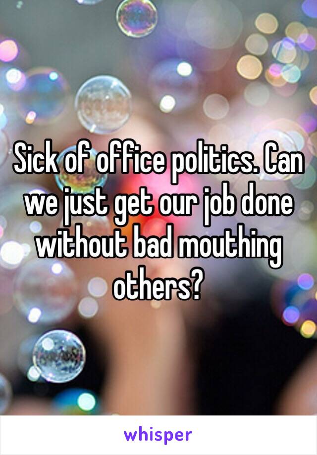 Sick of office politics. Can we just get our job done without bad mouthing others?