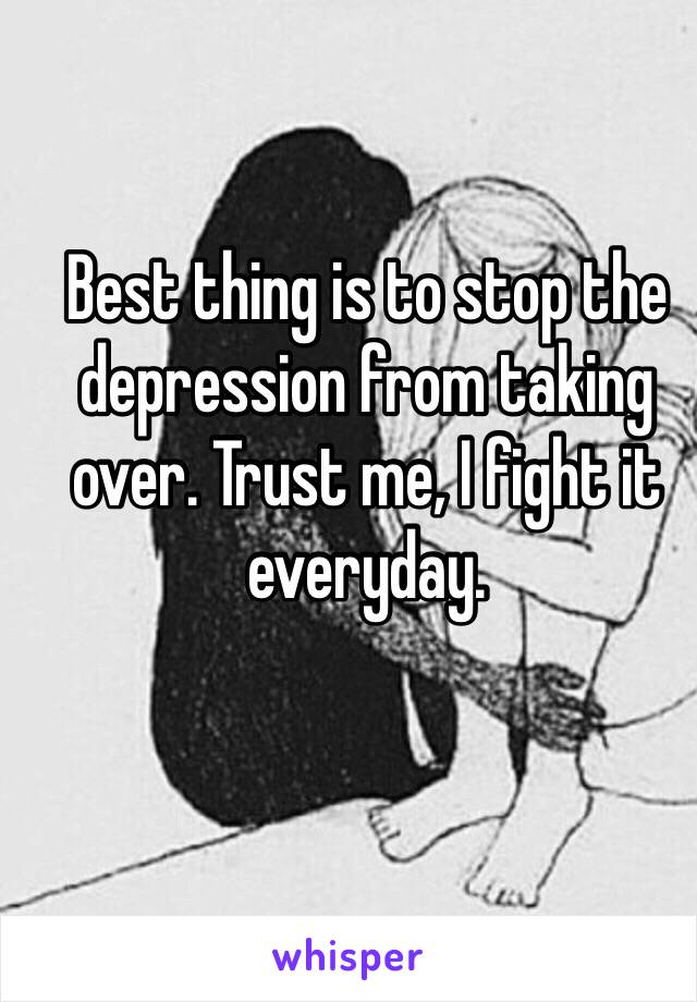 Best thing is to stop the depression from taking over. Trust me, I fight it everyday. 