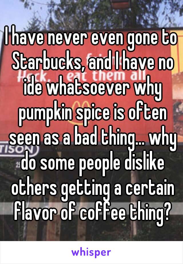 I have never even gone to Starbucks, and I have no ide whatsoever why pumpkin spice is often seen as a bad thing... why do some people dislike others getting a certain flavor of coffee thing?