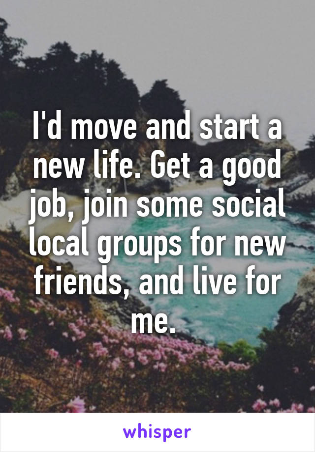 I'd move and start a new life. Get a good job, join some social local groups for new friends, and live for me. 
