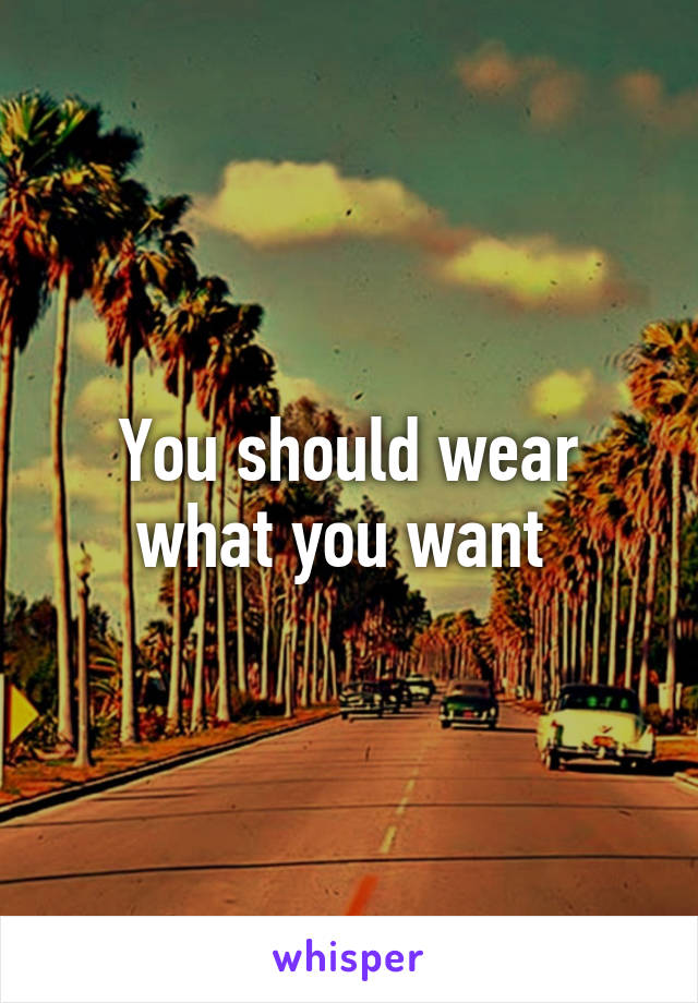 You should wear what you want 